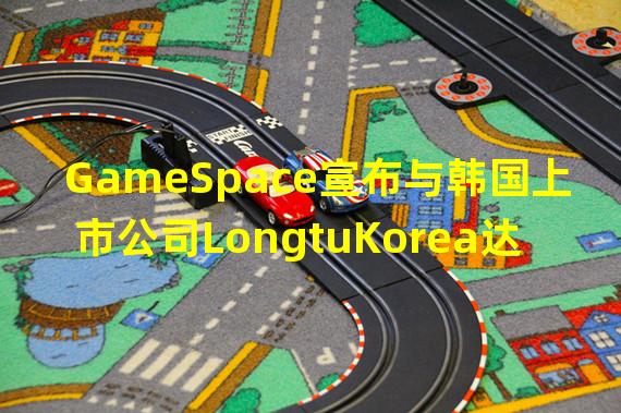 GameSpace宣布与韩国上市公司LongtuKorea达成战略合作