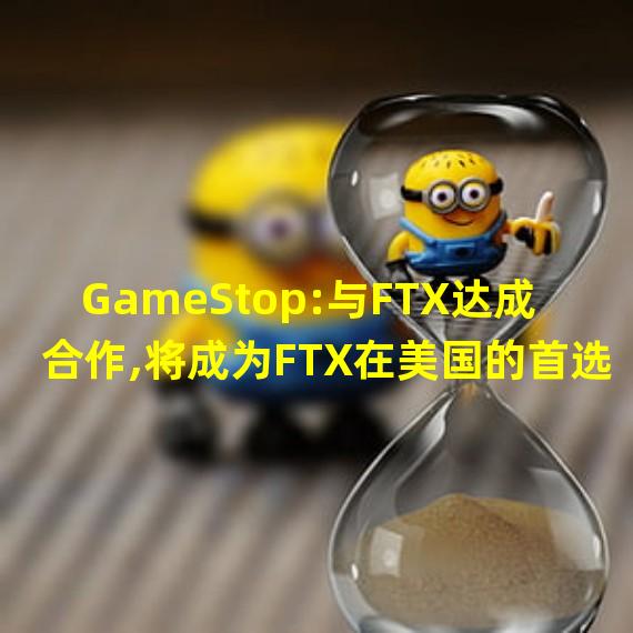 GameStop:与FTX达成合作,将成为FTX在美国的首选零售合作伙伴