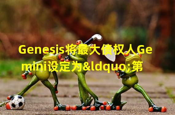 Genesis将最大债权人Gemini设定为“第四类无担保债权人”