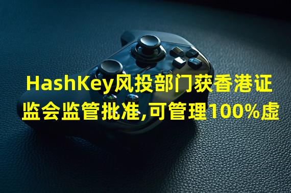 HashKey风投部门获香港证监会监管批准,可管理100%虚拟资产投资组合