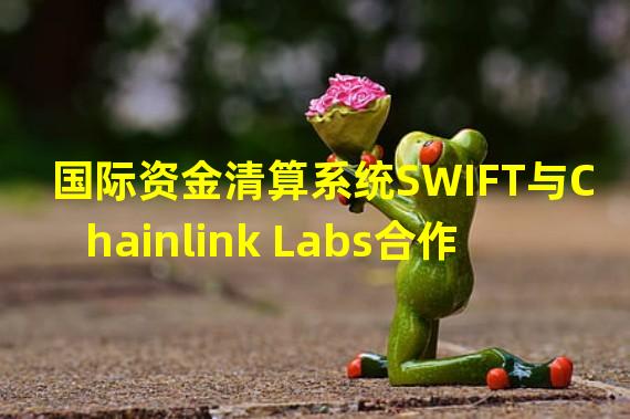 国际资金清算系统SWIFT与Chainlink Labs合作开发跨链互操作协议