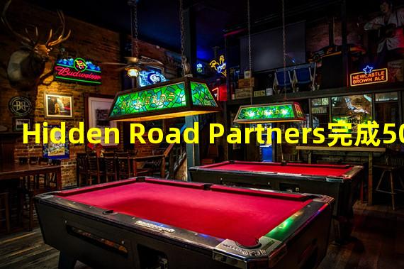 Hidden Road Partners完成5000万美元A轮融资