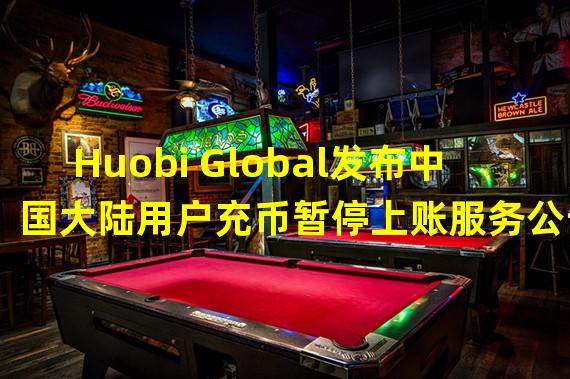 Huobi Global发布中国大陆用户充币暂停上账服务公告