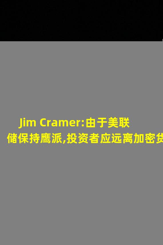Jim Cramer:由于美联储保持鹰派,投资者应远离加密货币等投机性资产