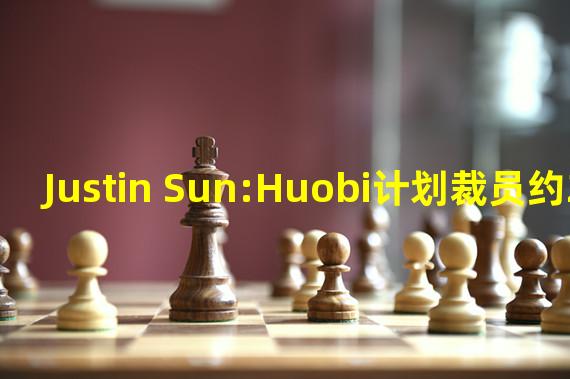 Justin Sun:Huobi计划裁员约20%