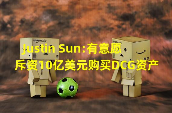Justin Sun:有意愿斥资10亿美元购买DCG资产