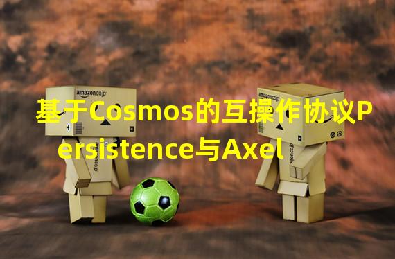 基于Cosmos的互操作协议Persistence与Axelar Network合作实施跨链消息传递