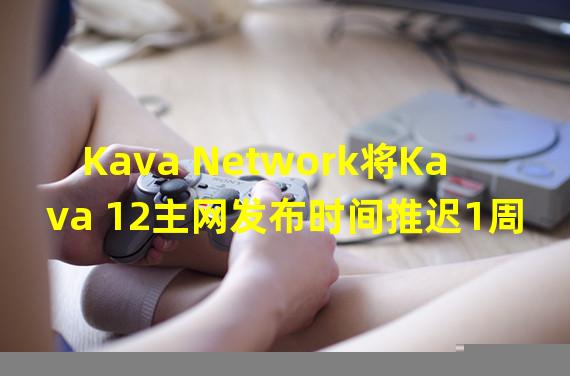 Kava Network将Kava 12主网发布时间推迟1周至1月25日