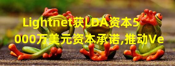 Lightnet获LDA资本5000万美元资本承诺,推动Velo区块链技术发展