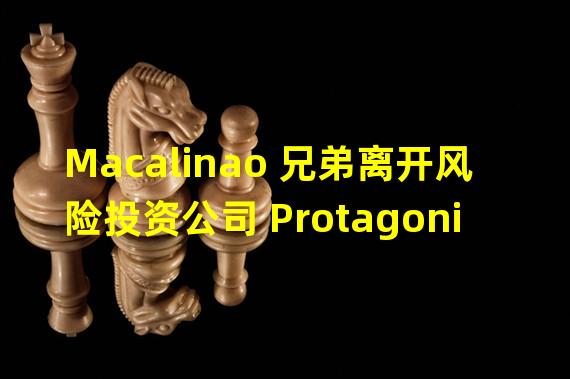 Macalinao 兄弟离开风险投资公司 Protagonist VC