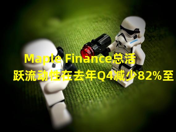 Maple Finance总活跃流动性在去年Q4减少82%至5800万美元