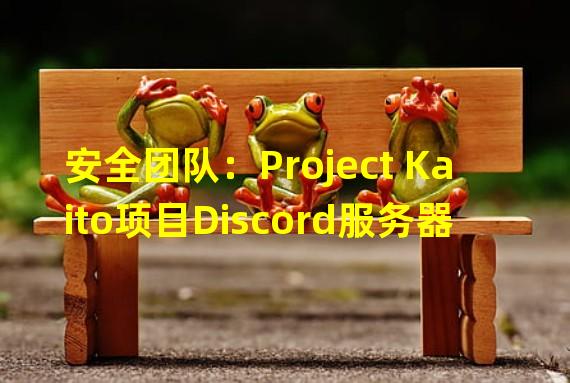 安全团队：Project Kaito项目Discord服务器遭到攻击