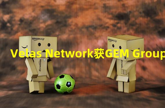 Velas Network获GEM Group的1.35亿美元投资承诺并与之达成合作伙伴