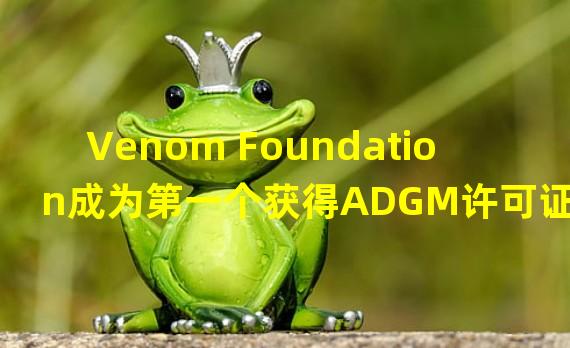 Venom Foundation成为第一个获得ADGM许可证的加密实体