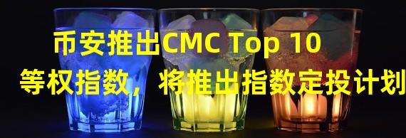 币安推出CMC Top 10等权指数，将推出指数定投计划