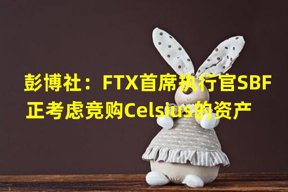 彭博社：FTX首席执行官SBF正考虑竞购Celsius的资产