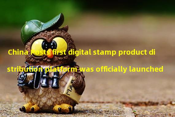 China Posts first digital stamp product distribution platform was officially launched