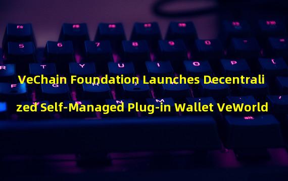 VeChain Foundation Launches Decentralized Self-Managed Plug-in Wallet VeWorld