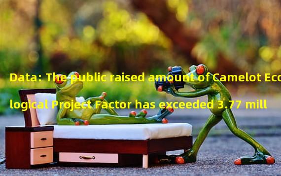 Data: The public raised amount of Camelot Ecological Project Factor has exceeded 3.77 million US dollars