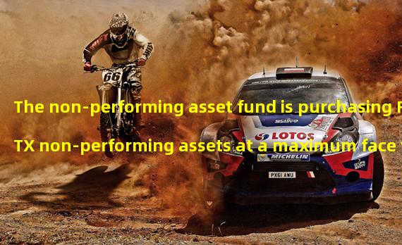The non-performing asset fund is purchasing FTX non-performing assets at a maximum face value of 20%
