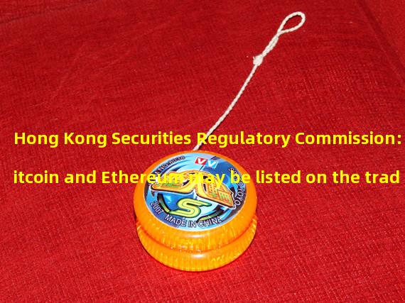 Hong Kong Securities Regulatory Commission: Bitcoin and Ethereum may be listed on the trading platform in Hong Kong