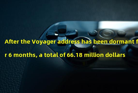 After the Voyager address has been dormant for 6 months, a total of 66.18 million dollars of tokens have been deposited with the exchange this month