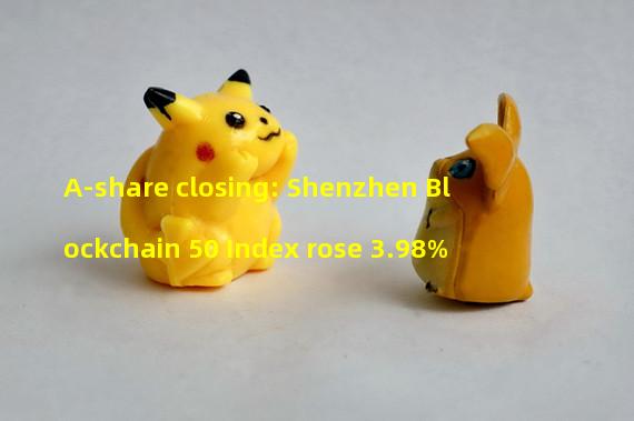 A-share closing: Shenzhen Blockchain 50 Index rose 3.98%