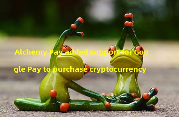 Alchemy Pay added support for Google Pay to purchase cryptocurrency