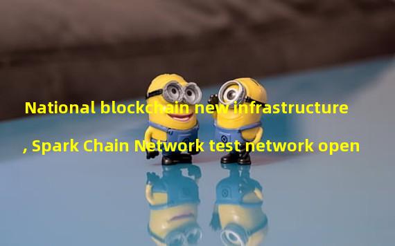 National blockchain new infrastructure, Spark Chain Network test network open