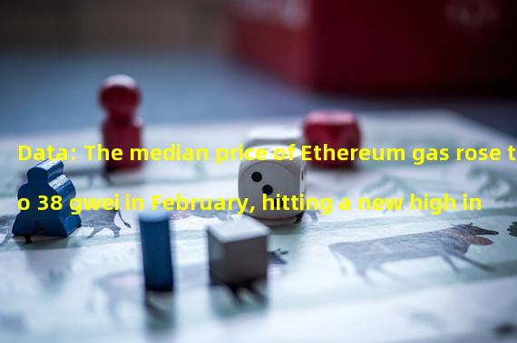 Data: The median price of Ethereum gas rose to 38 gwei in February, hitting a new high in the past nine months