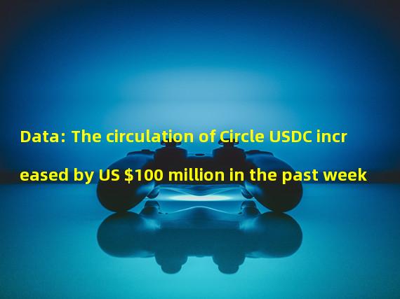 Data: The circulation of Circle USDC increased by US $100 million in the past week