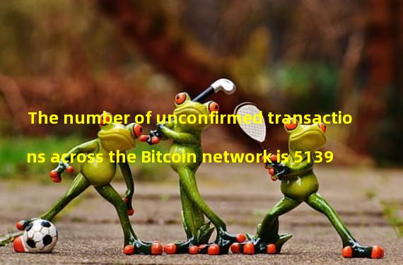 The number of unconfirmed transactions across the Bitcoin network is 5139