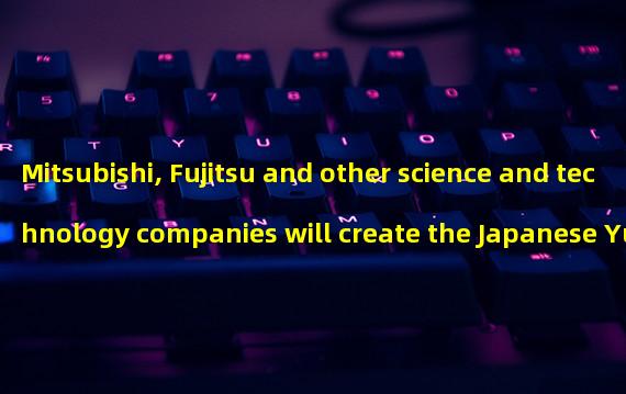 Mitsubishi, Fujitsu and other science and technology companies will create the Japanese Yuan Universe Economic Zone