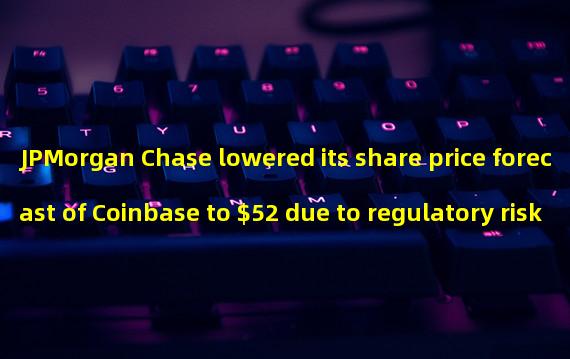 JPMorgan Chase lowered its share price forecast of Coinbase to $52 due to regulatory risk