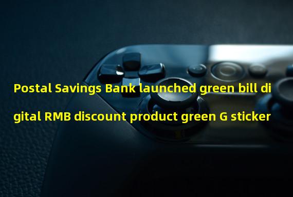 Postal Savings Bank launched green bill+digital RMB discount product green G sticker