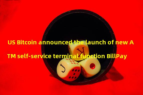 US Bitcoin announced the launch of new ATM self-service terminal function BillPay
