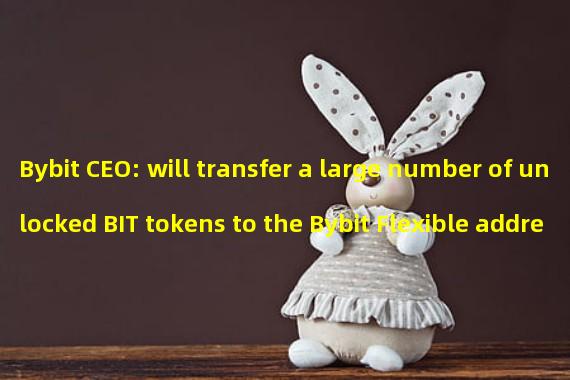 Bybit CEO: will transfer a large number of unlocked BIT tokens to the Bybit Flexible address