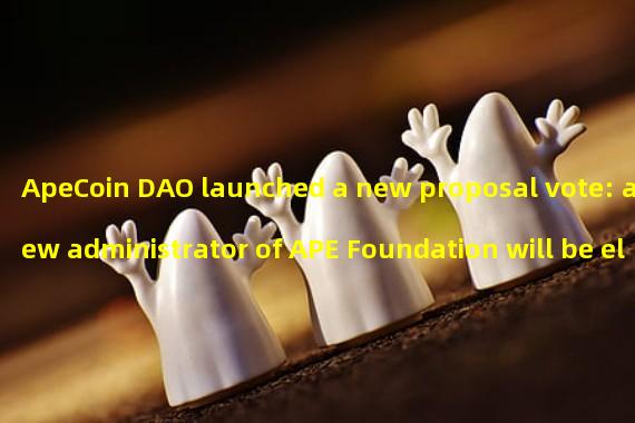 ApeCoin DAO launched a new proposal vote: a new administrator of APE Foundation will be elected and the functions of the Foundation will be reduced