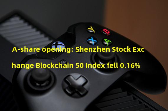 A-share opening: Shenzhen Stock Exchange Blockchain 50 Index fell 0.16%