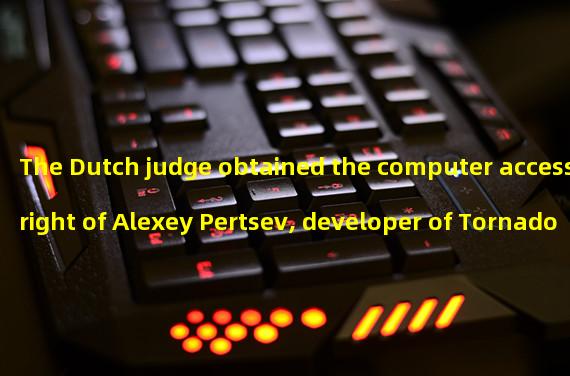 The Dutch judge obtained the computer access right of Alexey Pertsev, developer of Tornado Cash, and will investigate the governance and profitability of its privacy service