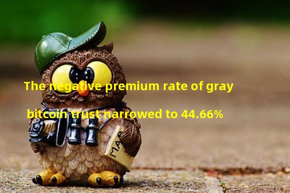 The negative premium rate of gray bitcoin trust narrowed to 44.66%