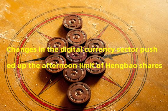 Changes in the digital currency sector pushed up the afternoon limit of Hengbao shares