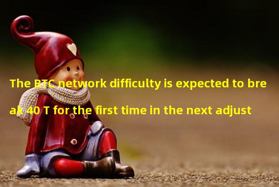 The BTC network difficulty is expected to break 40 T for the first time in the next adjustment