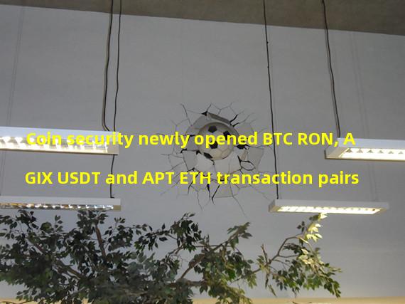 Coin security newly opened BTC RON, AGIX USDT and APT ETH transaction pairs