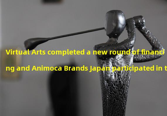 Virtual Arts completed a new round of financing and Animoca Brands Japan participated in the investment