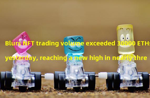 Blurs NFT trading volume exceeded 30000 ETHs yesterday, reaching a new high in nearly three months