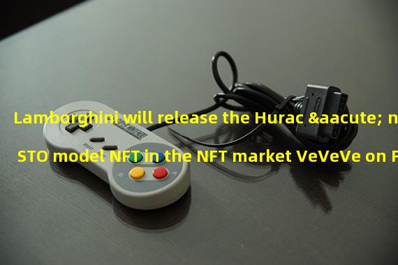 Lamborghini will release the Hurac á n STO model NFT in the NFT market VeVeVe on February 20