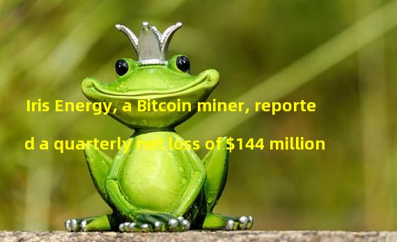 Iris Energy, a Bitcoin miner, reported a quarterly net loss of $144 million