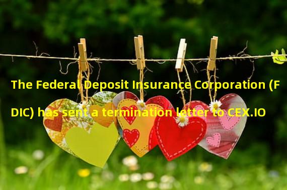 The Federal Deposit Insurance Corporation (FDIC) has sent a termination letter to CEX.IO