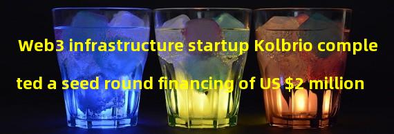 Web3 infrastructure startup Kolbrio completed a seed round financing of US $2 million